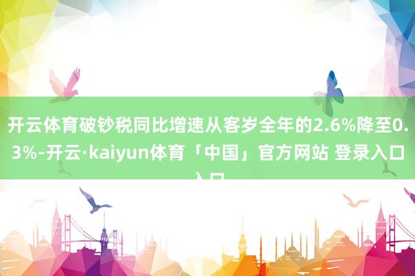 开云体育破钞税同比增速从客岁全年的2.6%降至0.3%-开云·kaiyun体育「中国」官方网站 登录入口