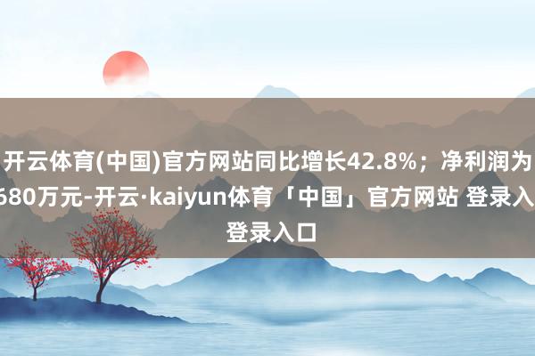 开云体育(中国)官方网站同比增长42.8%；净利润为5680万元-开云·kaiyun体育「中国」官方网站 登录入口