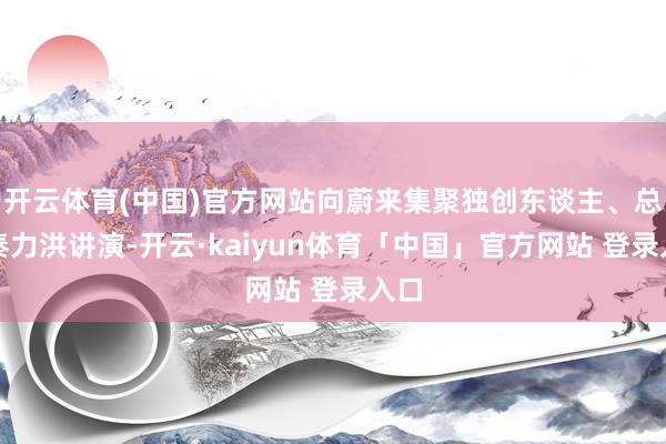 开云体育(中国)官方网站向蔚来集聚独创东谈主、总裁秦力洪讲演-开云·kaiyun体育「中国」官方网站 登录入口