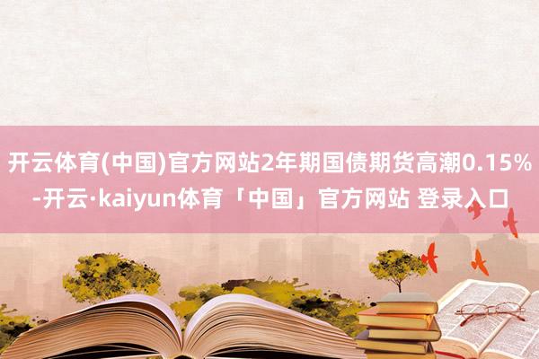 开云体育(中国)官方网站2年期国债期货高潮0.15%-开云·kaiyun体育「中国」官方网站 登录入口