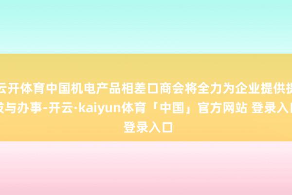 云开体育中国机电产品相差口商会将全力为企业提供提拔与办事-开云·kaiyun体育「中国」官方网站 登录入口