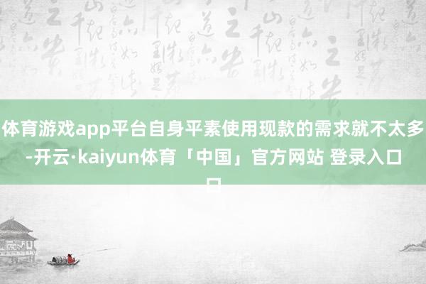 体育游戏app平台自身平素使用现款的需求就不太多-开云·kaiyun体育「中国」官方网站 登录入口