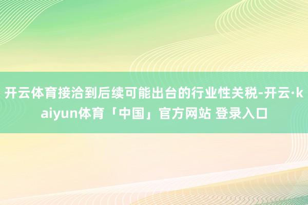 开云体育接洽到后续可能出台的行业性关税-开云·kaiyun体育「中国」官方网站 登录入口