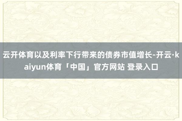 云开体育以及利率下行带来的债券市值增长-开云·kaiyun体育「中国」官方网站 登录入口