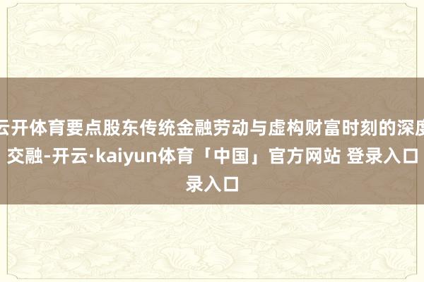 云开体育要点股东传统金融劳动与虚构财富时刻的深度交融-开云·kaiyun体育「中国」官方网站 登录入口