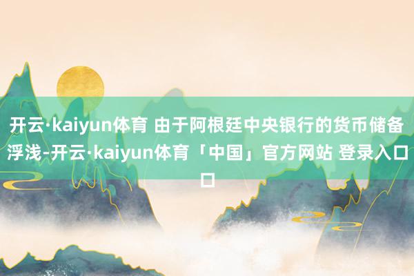 开云·kaiyun体育 由于阿根廷中央银行的货币储备浮浅-开云·kaiyun体育「中国」官方网站 登录入口