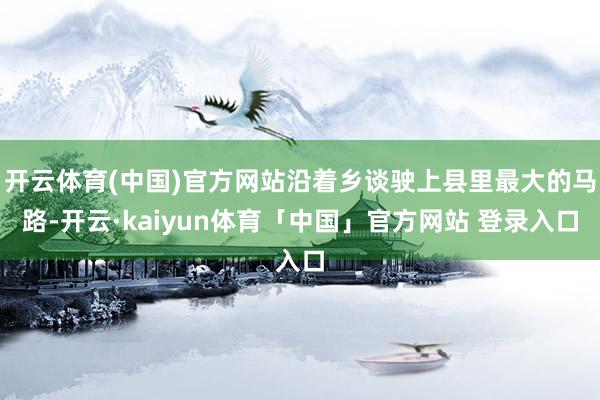 开云体育(中国)官方网站沿着乡谈驶上县里最大的马路-开云·kaiyun体育「中国」官方网站 登录入口