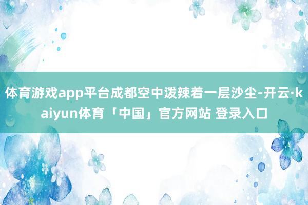 体育游戏app平台成都空中泼辣着一层沙尘-开云·kaiyun体育「中国」官方网站 登录入口