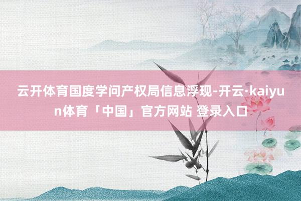 云开体育国度学问产权局信息浮现-开云·kaiyun体育「中国」官方网站 登录入口