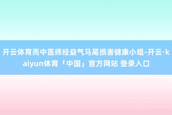 开云体育而中医师经益气马尾损害健康小组-开云·kaiyun体育「中国」官方网站 登录入口