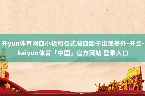 开yun体育网血小板和各式凝血因子出现格外-开云·kaiyun体育「中国」官方网站 登录入口