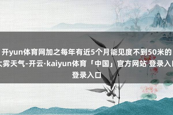 开yun体育网加之每年有近5个月能见度不到50米的大雾天气-开云·kaiyun体育「中国」官方网站 登录入口