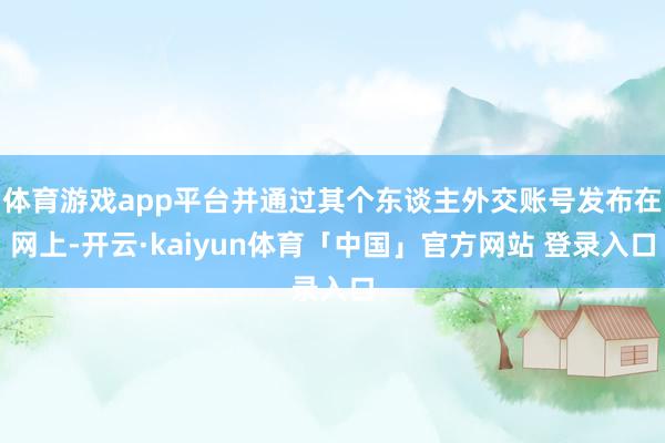 体育游戏app平台并通过其个东谈主外交账号发布在网上-开云·kaiyun体育「中国」官方网站 登录入口