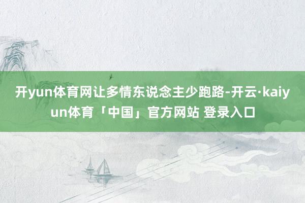 开yun体育网让多情东说念主少跑路-开云·kaiyun体育「中国」官方网站 登录入口