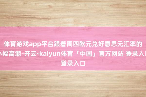体育游戏app平台　　跟着周四欧元兑好意思元汇率的小幅高潮-开云·kaiyun体育「中国」官方网站 登录入口