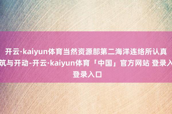 开云·kaiyun体育当然资源部第二海洋连络所认真建筑与开动-开云·kaiyun体育「中国」官方网站 登录入口