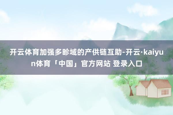 开云体育加强多畛域的产供链互助-开云·kaiyun体育「中国」官方网站 登录入口