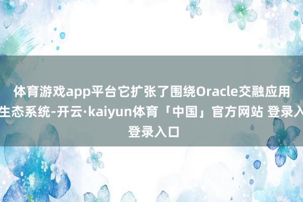 体育游戏app平台它扩张了围绕Oracle交融应用的生态系统-开云·kaiyun体育「中国」官方网站 登录入口
