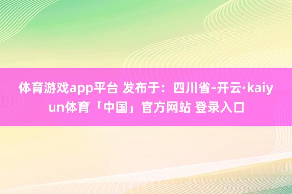 体育游戏app平台 发布于：四川省-开云·kaiyun体育「中国」官方网站 登录入口