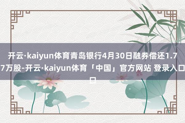 开云·kaiyun体育青岛银行4月30日融券偿还1.77万股-开云·kaiyun体育「中国」官方网站 登录入口