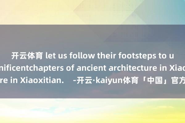 开云体育 let us follow their footsteps to uncover the magnificentchapters of ancient architecture in Xiaoxitian.    -开云·kaiyun体育「中国」官方网站 登录入口