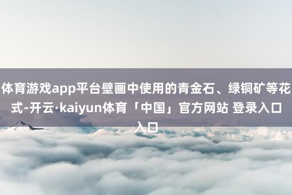 体育游戏app平台壁画中使用的青金石、绿铜矿等花式-开云·kaiyun体育「中国」官方网站 登录入口