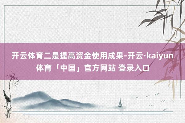 开云体育二是提高资金使用成果-开云·kaiyun体育「中国」官方网站 登录入口