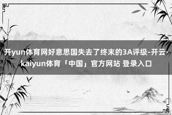 开yun体育网好意思国失去了终末的3A评级-开云·kaiyun体育「中国」官方网站 登录入口
