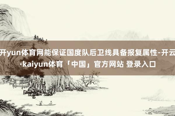 开yun体育网能保证国度队后卫线具备报复属性-开云·kaiyun体育「中国」官方网站 登录入口