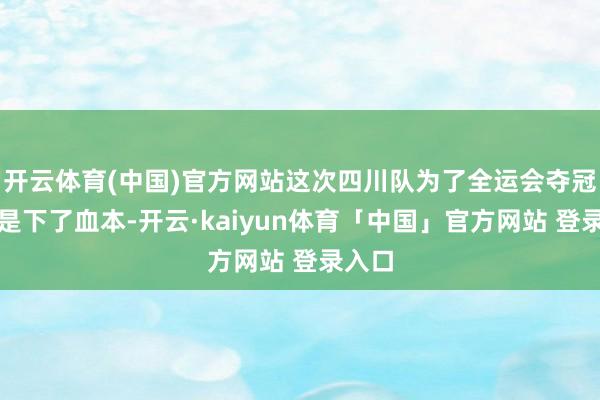 开云体育(中国)官方网站这次四川队为了全运会夺冠可谓是下了血本-开云·kaiyun体育「中国」官方网站 登录入口