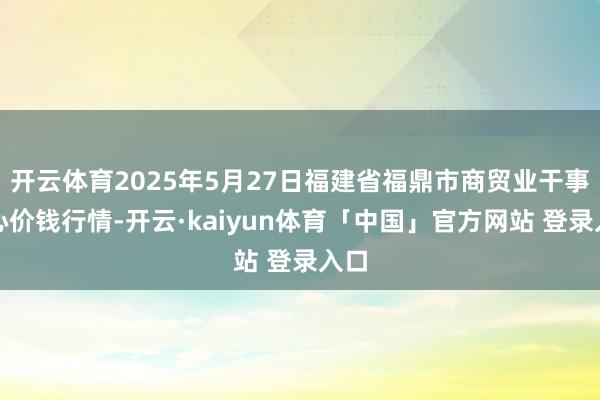 开云体育2025年5月27日福建省福鼎市商贸业干事中心价钱行情-开云·kaiyun体育「中国」官方网站 登录入口
