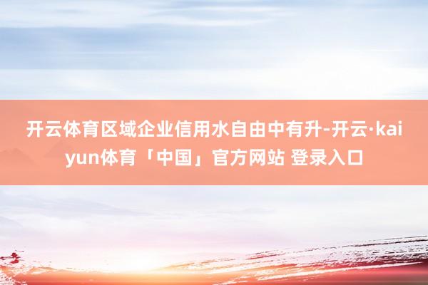 开云体育　　区域企业信用水自由中有升-开云·kaiyun体育「中国」官方网站 登录入口