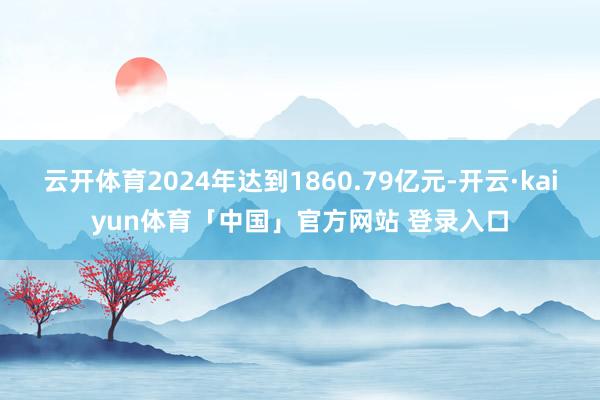 云开体育2024年达到1860.79亿元-开云·kaiyun体育「中国」官方网站 登录入口