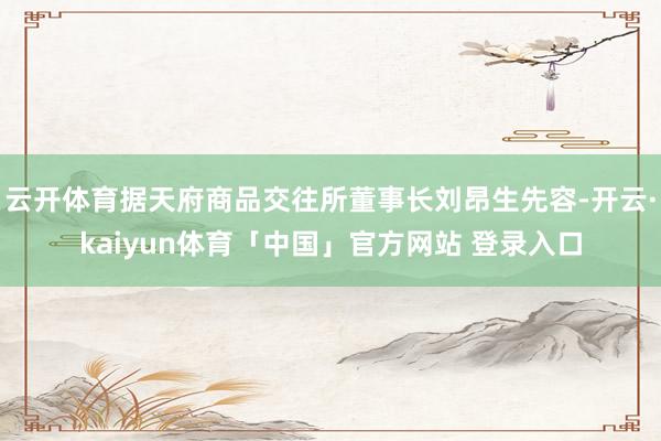 云开体育据天府商品交往所董事长刘昂生先容-开云·kaiyun体育「中国」官方网站 登录入口
