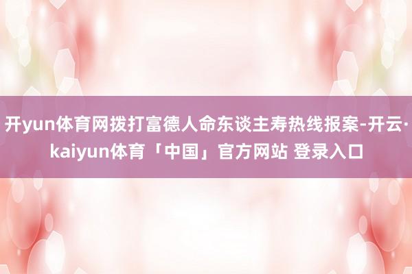 开yun体育网拨打富德人命东谈主寿热线报案-开云·kaiyun体育「中国」官方网站 登录入口