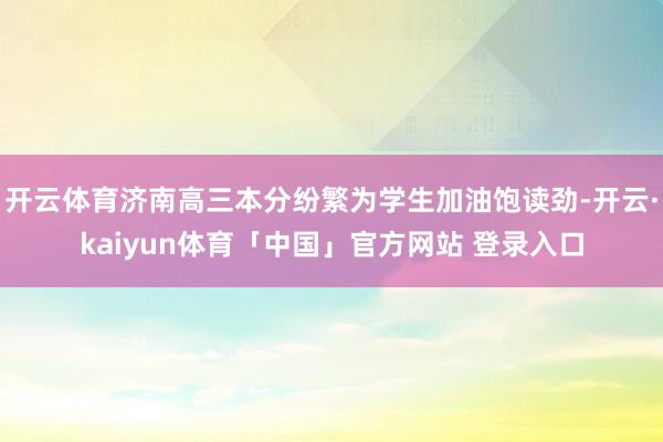 开云体育济南高三本分纷繁为学生加油饱读劲-开云·kaiyun体育「中国」官方网站 登录入口