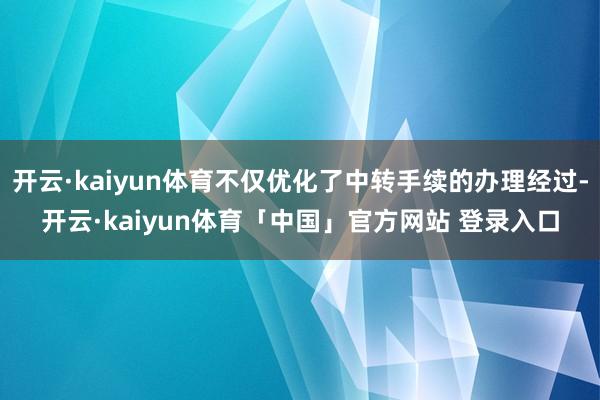 开云·kaiyun体育不仅优化了中转手续的办理经过-开云·kaiyun体育「中国」官方网站 登录入口