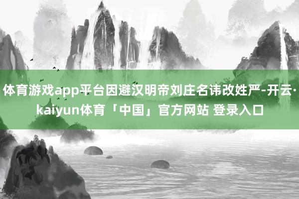 体育游戏app平台因避汉明帝刘庄名讳改姓严-开云·kaiyun体育「中国」官方网站 登录入口