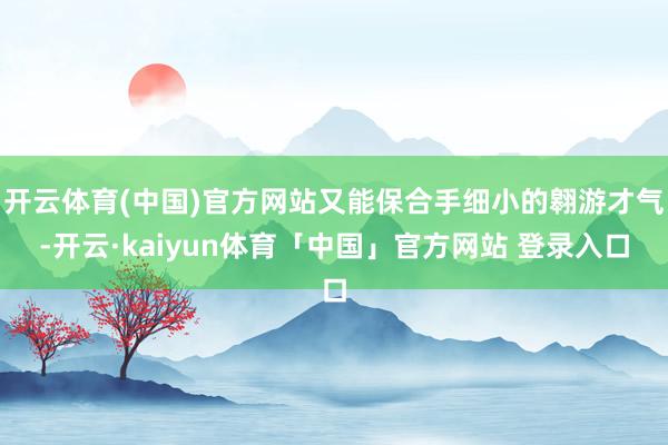 开云体育(中国)官方网站又能保合手细小的翱游才气-开云·kaiyun体育「中国」官方网站 登录入口