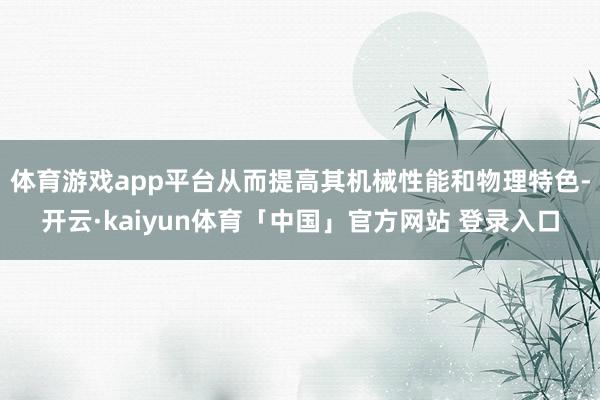 体育游戏app平台从而提高其机械性能和物理特色-开云·kaiyun体育「中国」官方网站 登录入口