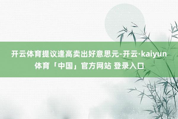 开云体育提议逢高卖出好意思元-开云·kaiyun体育「中国」官方网站 登录入口