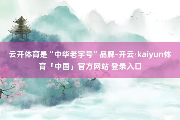云开体育是“中华老字号”品牌-开云·kaiyun体育「中国」官方网站 登录入口
