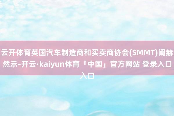 云开体育英国汽车制造商和买卖商协会(SMMT)阐赫然示-开云·kaiyun体育「中国」官方网站 登录入口