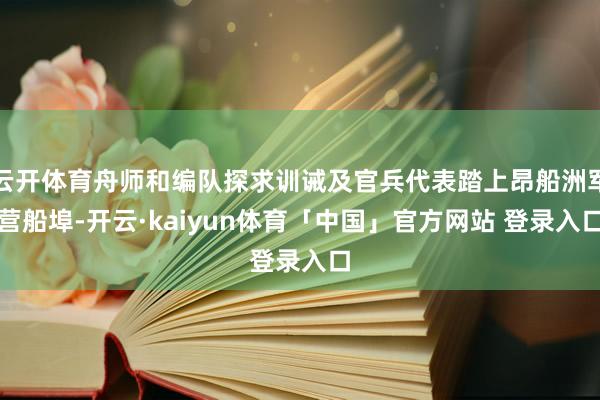 云开体育舟师和编队探求训诫及官兵代表踏上昂船洲军营船埠-开云·kaiyun体育「中国」官方网站 登录入口