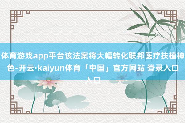 体育游戏app平台该法案将大幅转化联邦医疗扶植神色-开云·kaiyun体育「中国」官方网站 登录入口