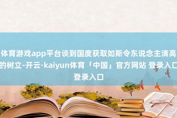 体育游戏app平台谈到国度获取如斯令东说念主清高的树立-开云·kaiyun体育「中国」官方网站 登录入口