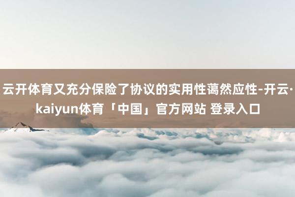 云开体育又充分保险了协议的实用性蔼然应性-开云·kaiyun体育「中国」官方网站 登录入口