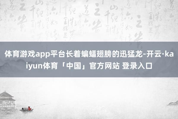 体育游戏app平台长着蝙蝠翅膀的迅猛龙-开云·kaiyun体育「中国」官方网站 登录入口