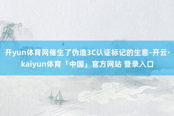 开yun体育网催生了伪造3C认证标记的生意-开云·kaiyun体育「中国」官方网站 登录入口