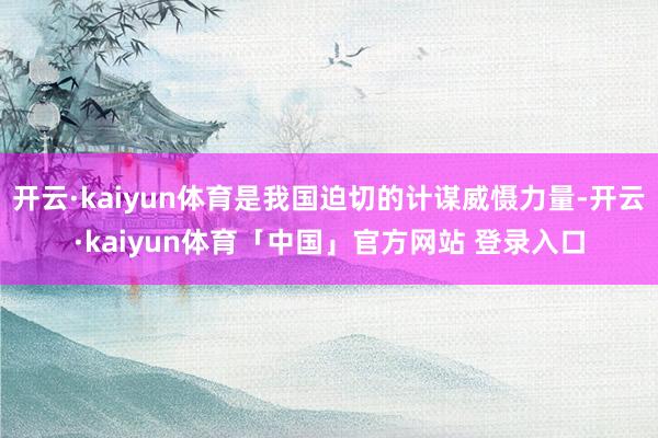 开云·kaiyun体育是我国迫切的计谋威慑力量-开云·kaiyun体育「中国」官方网站 登录入口